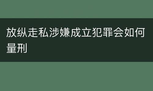放纵走私涉嫌成立犯罪会如何量刑