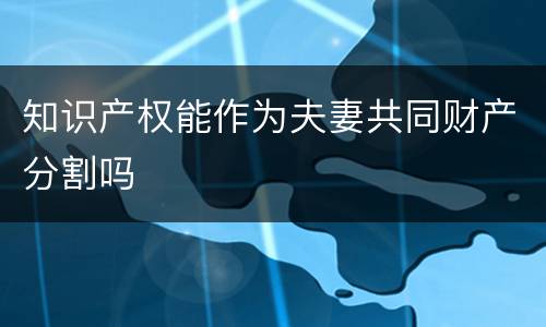 知识产权能作为夫妻共同财产分割吗