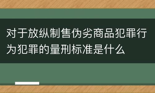 对于放纵制售伪劣商品犯罪行为犯罪的量刑标准是什么
