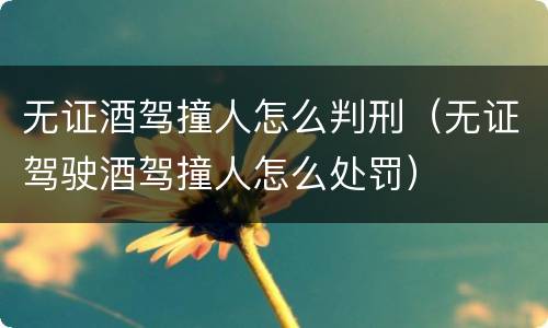 无证酒驾撞人怎么判刑（无证驾驶酒驾撞人怎么处罚）