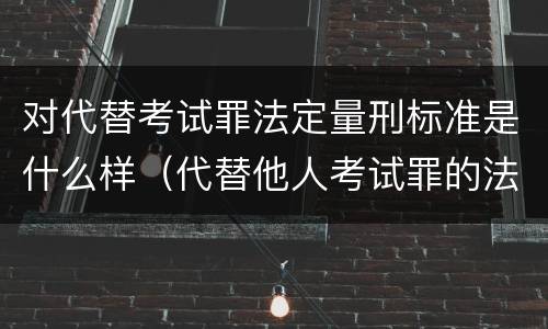 对代替考试罪法定量刑标准是什么样（代替他人考试罪的法律规定）