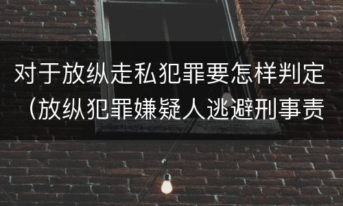对于放纵走私犯罪要怎样判定（放纵犯罪嫌疑人逃避刑事责任）