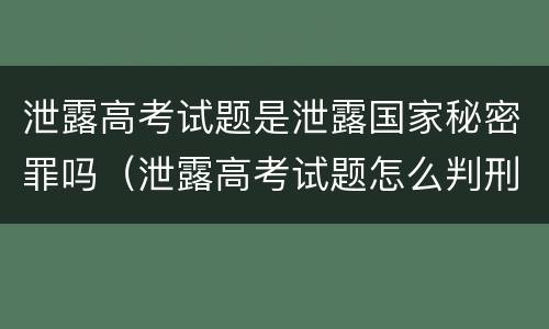 泄露高考试题是泄露国家秘密罪吗（泄露高考试题怎么判刑）