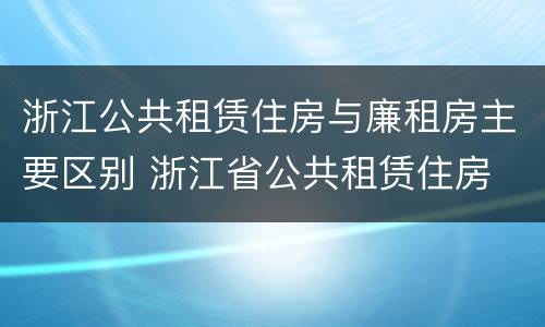 浙江公共租赁住房与廉租房主要区别 浙江省公共租赁住房