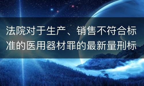 法院对于生产、销售不符合标准的医用器材罪的最新量刑标准