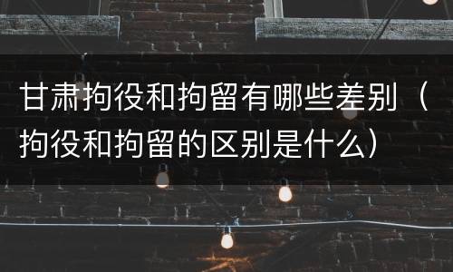 甘肃拘役和拘留有哪些差别（拘役和拘留的区别是什么）