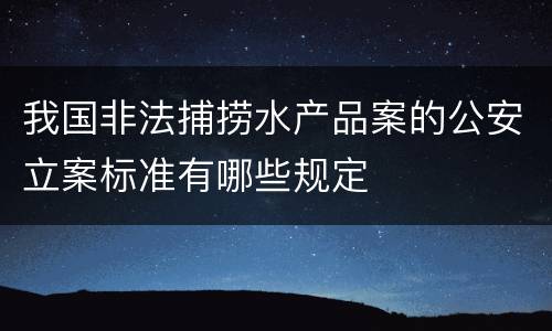 我国非法捕捞水产品案的公安立案标准有哪些规定