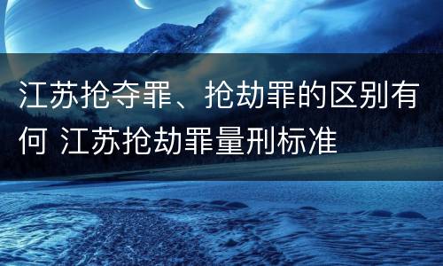 江苏抢夺罪、抢劫罪的区别有何 江苏抢劫罪量刑标准