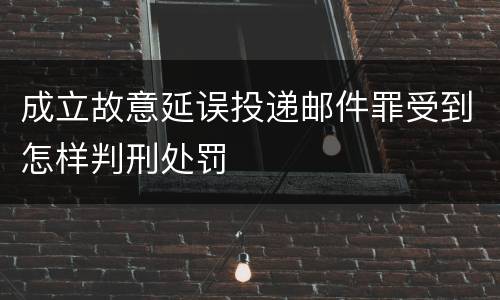 成立故意延误投递邮件罪受到怎样判刑处罚