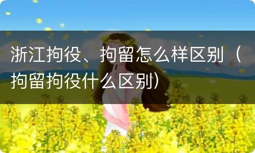 浙江拘役、拘留怎么样区别（拘留拘役什么区别）