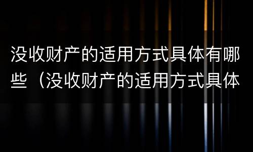没收财产的适用方式具体有哪些（没收财产的适用方式具体有哪些种类）