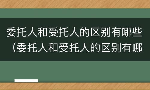 委托人和受托人的区别有哪些（委托人和受托人的区别有哪些要求）
