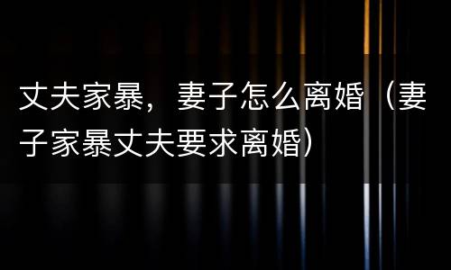 丈夫家暴，妻子怎么离婚（妻子家暴丈夫要求离婚）