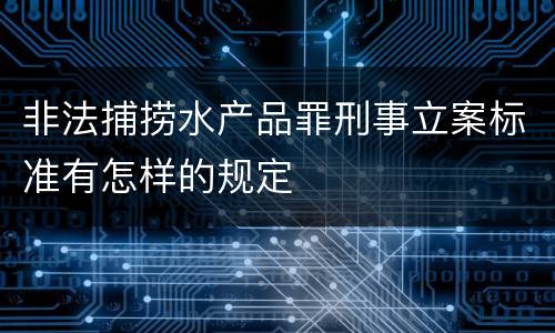 非法捕捞水产品罪刑事立案标准有怎样的规定
