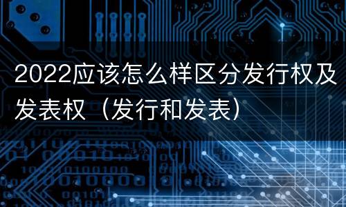 2022应该怎么样区分发行权及发表权（发行和发表）
