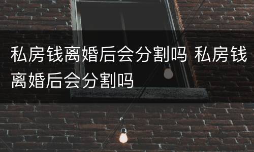 私房钱离婚后会分割吗 私房钱离婚后会分割吗