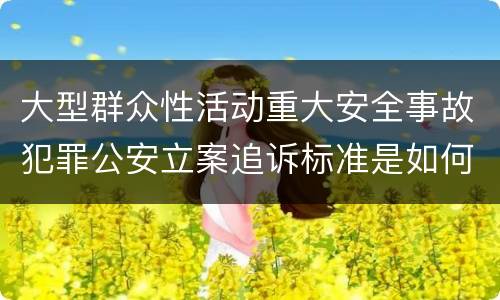 大型群众性活动重大安全事故犯罪公安立案追诉标准是如何规定