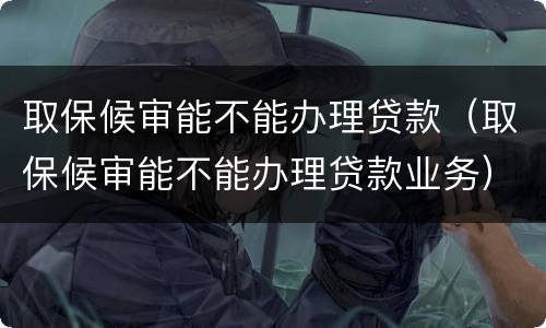 取保候审能不能办理贷款（取保候审能不能办理贷款业务）