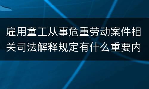 雇用童工从事危重劳动案件相关司法解释规定有什么重要内容