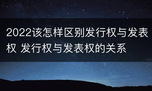 2022该怎样区别发行权与发表权 发行权与发表权的关系
