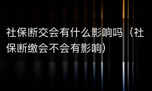 社保断交会有什么影响吗（社保断缴会不会有影响）