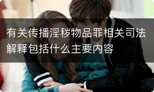 有关传播淫秽物品罪相关司法解释包括什么主要内容