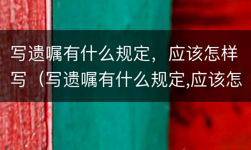 写遗嘱有什么规定，应该怎样写（写遗嘱有什么规定,应该怎样写才有效）