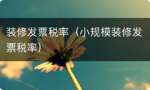 装修发票税率（小规模装修发票税率）