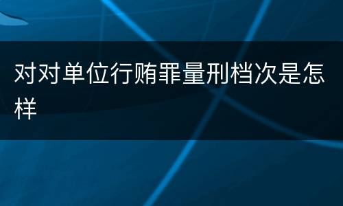 对对单位行贿罪量刑档次是怎样