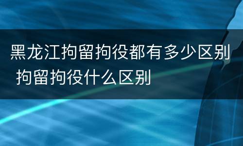 黑龙江拘留拘役都有多少区别 拘留拘役什么区别