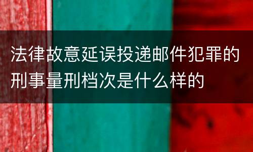 法律故意延误投递邮件犯罪的刑事量刑档次是什么样的