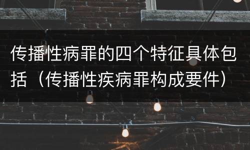 传播性病罪的四个特征具体包括（传播性疾病罪构成要件）