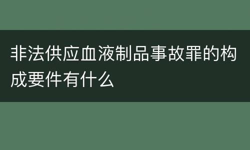 非法供应血液制品事故罪的构成要件有什么