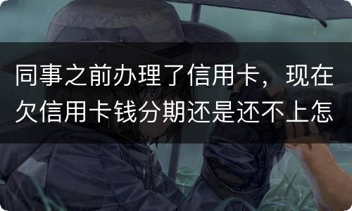 同事之前办理了信用卡，现在欠信用卡钱分期还是还不上怎么办