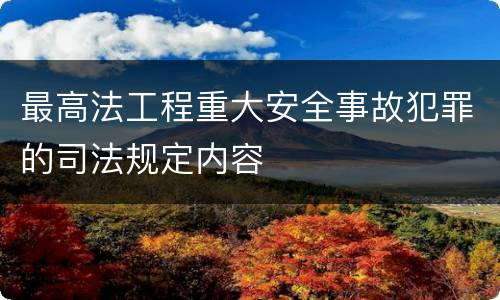 最高法工程重大安全事故犯罪的司法规定内容