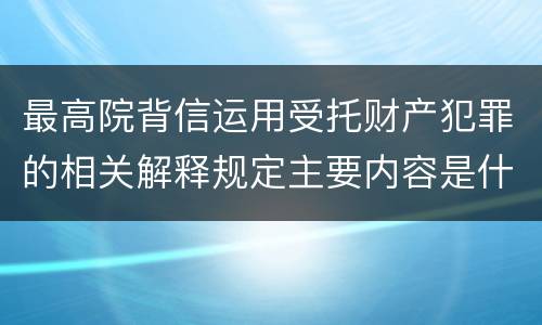 最高院背信运用受托财产犯罪的相关解释规定主要内容是什么