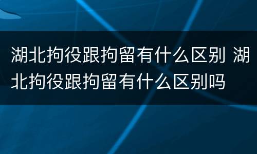 湖北拘役跟拘留有什么区别 湖北拘役跟拘留有什么区别吗