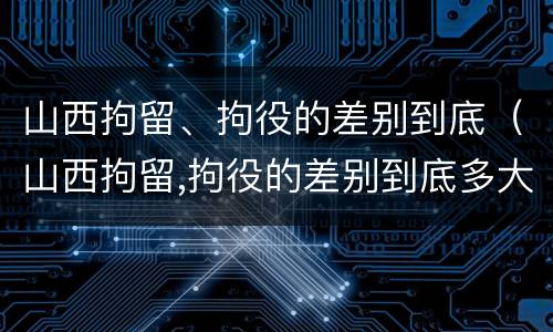 山西拘留、拘役的差别到底（山西拘留,拘役的差别到底多大）
