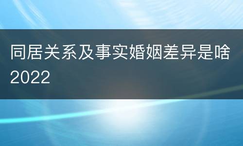 同居关系及事实婚姻差异是啥2022
