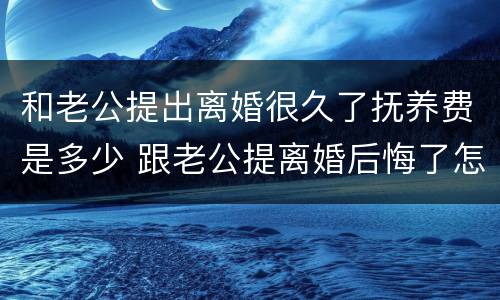 和老公提出离婚很久了抚养费是多少 跟老公提离婚后悔了怎么办