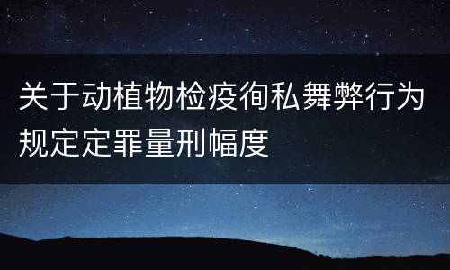 关于动植物检疫徇私舞弊行为规定定罪量刑幅度