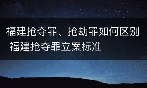 福建抢夺罪、抢劫罪如何区别 福建抢夺罪立案标准