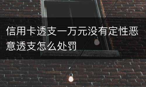 信用卡透支一万元没有定性恶意透支怎么处罚