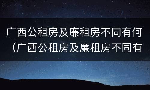 广西公租房及廉租房不同有何（广西公租房及廉租房不同有何区别）