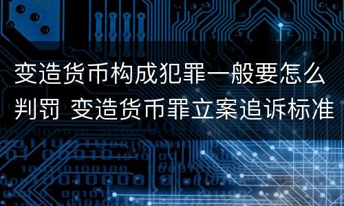 变造货币构成犯罪一般要怎么判罚 变造货币罪立案追诉标准