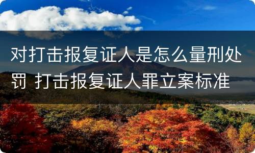 对打击报复证人是怎么量刑处罚 打击报复证人罪立案标准