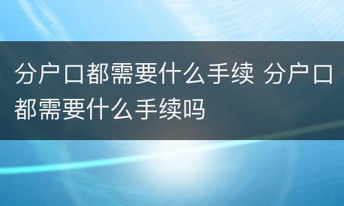 分户口都需要什么手续 分户口都需要什么手续吗