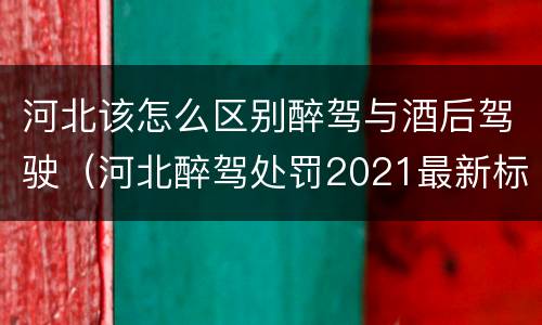 河北该怎么区别醉驾与酒后驾驶（河北醉驾处罚2021最新标准）