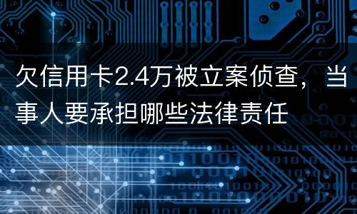 欠信用卡2.4万被立案侦查，当事人要承担哪些法律责任