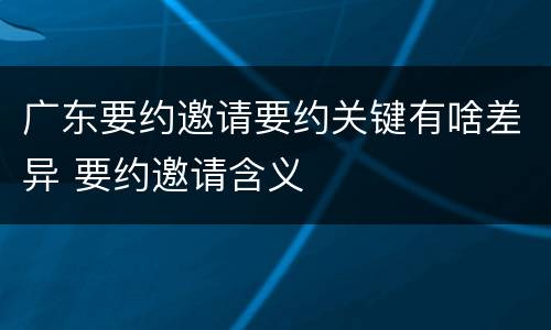 广东要约邀请要约关键有啥差异 要约邀请含义
